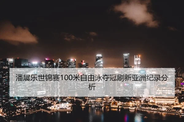 潘展乐世锦赛100米自由泳夺冠刷新亚洲纪录分析