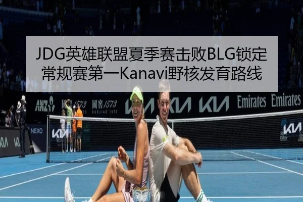 JDG英雄联盟夏季赛击败BLG锁定常规赛第一Kanavi野核发育路线